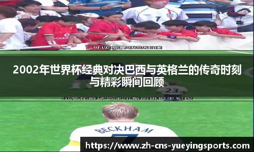 2002年世界杯经典对决巴西与英格兰的传奇时刻与精彩瞬间回顾