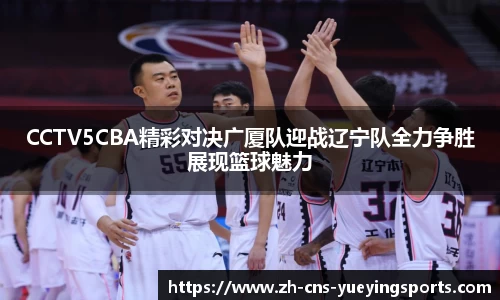 CCTV5CBA精彩对决广厦队迎战辽宁队全力争胜展现篮球魅力